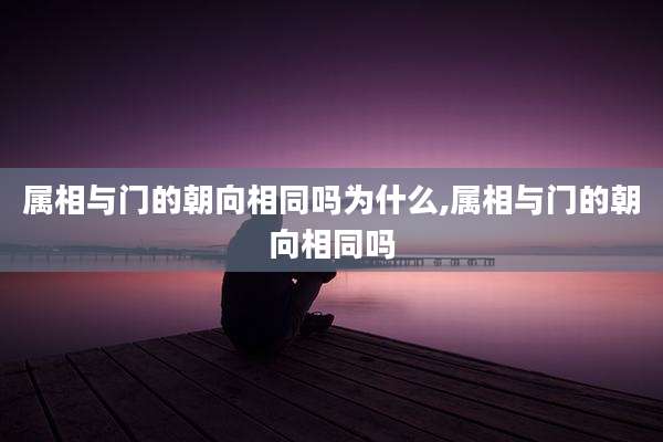属相与门的朝向相同吗为什么,属相与门的朝向相同吗