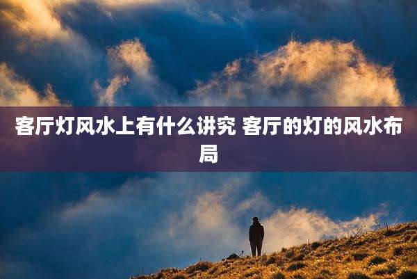 客厅灯风水上有什么讲究 客厅的灯的风水布局