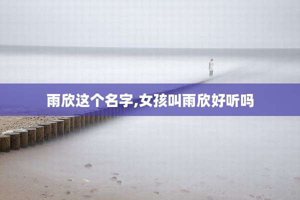 雨欣这个名字,女孩叫雨欣好听吗