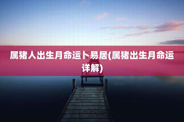 属猪人出生月命运卜易居(属猪出生月命运详解)