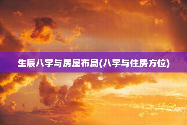 生辰八字与房屋布局(八字与住房方位)