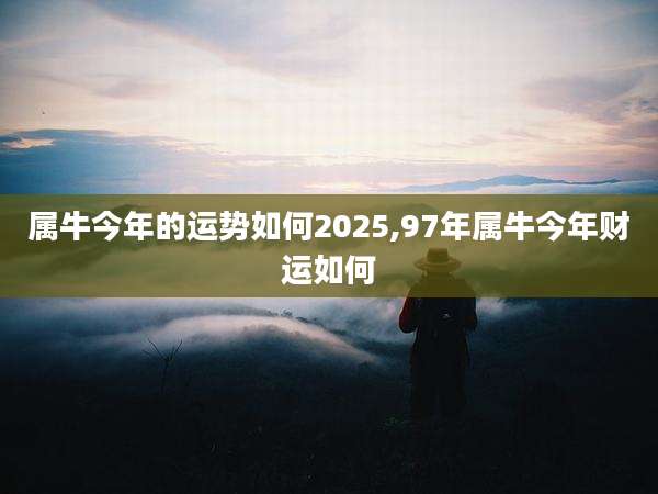 属牛今年的运势如何2025,97年属牛今年财运如何