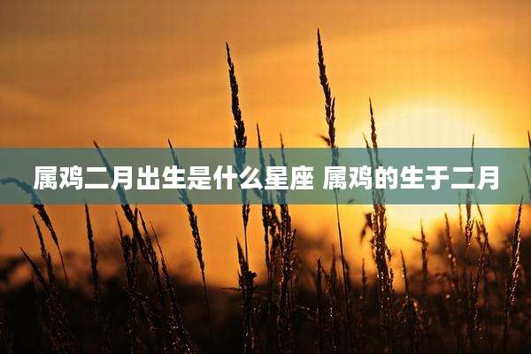 属鸡二月出生是什么星座 属鸡的生于二月