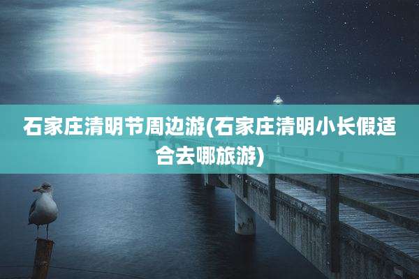 石家庄清明节周边游(石家庄清明小长假适合去哪旅游)
