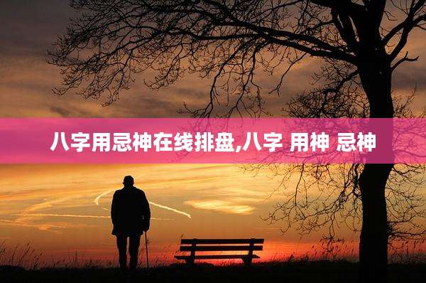 八字用忌神在线排盘,八字 用神 忌神