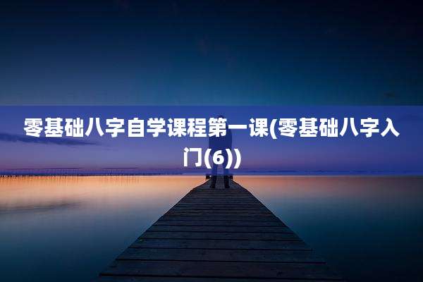 零基础八字自学课程第一课(零基础八字入门(6))