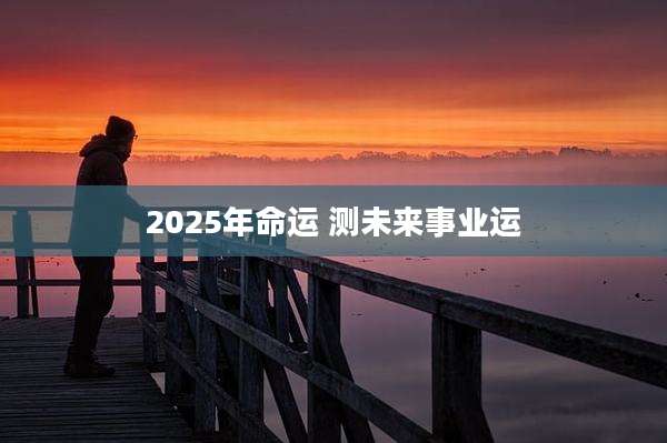 2025年命运 测未来事业运