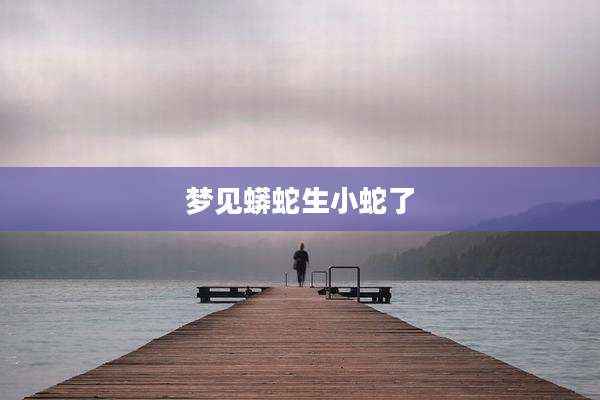 梦见蟒蛇生小蛇了