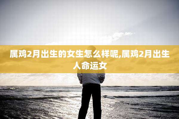 属鸡2月出生的女生怎么样呢,属鸡2月出生人命运女