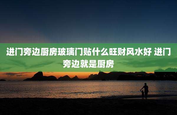 进门旁边厨房玻璃门贴什么旺财风水好 进门旁边就是厨房