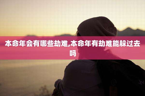 本命年会有哪些劫难,本命年有劫难能躲过去吗
