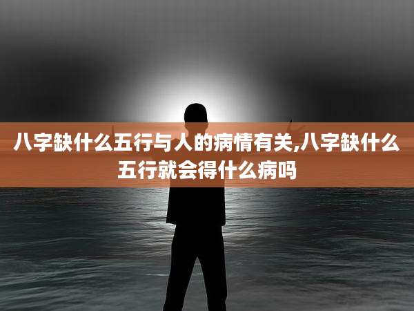 八字缺什么五行与人的病情有关,八字缺什么五行就会得什么病吗