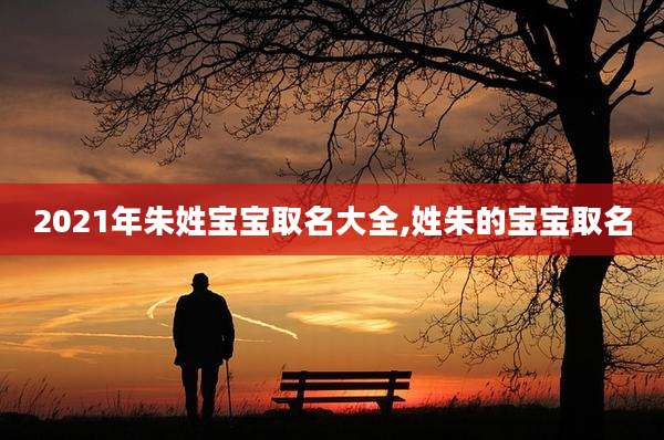 2021年朱姓宝宝取名大全,姓朱的宝宝取名