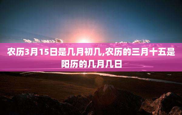 农历3月15日是几月初几,农历的三月十五是阳历的几月几日