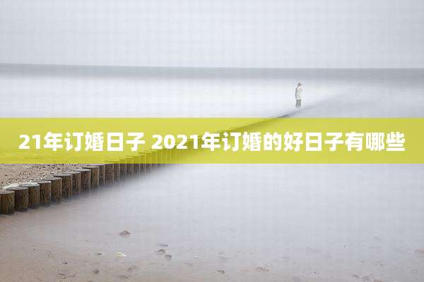 21年订婚日子 2021年订婚的好日子有哪些