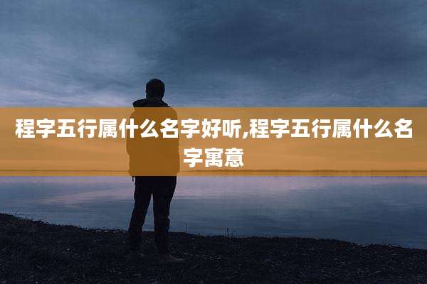 程字五行属什么名字好听,程字五行属什么名字寓意