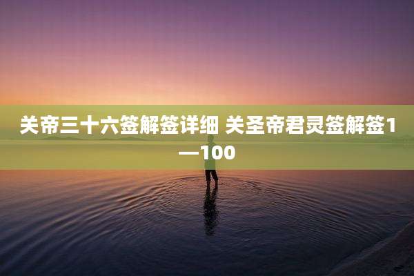 关帝三十六签解签详细 关圣帝君灵签解签1—100