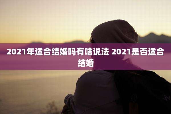 2021年适合结婚吗有啥说法 2021是否适合结婚