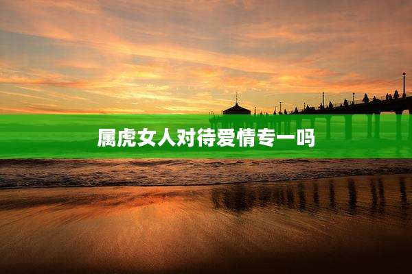 属虎女人对待爱情专一吗