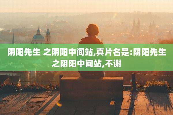阴阳先生 之阴阳中间站,真片名是:阴阳先生之阴阳中间站,不谢