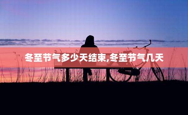 冬至节气多少天结束,冬至节气几天