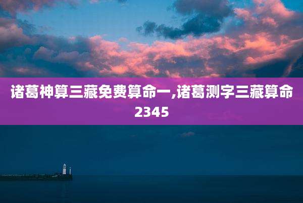 诸葛神算三藏免费算命一,诸葛测字三藏算命2345