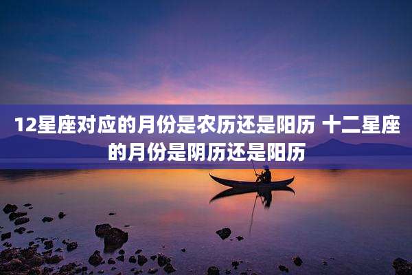 12星座对应的月份是农历还是阳历 十二星座的月份是阴历还是阳历