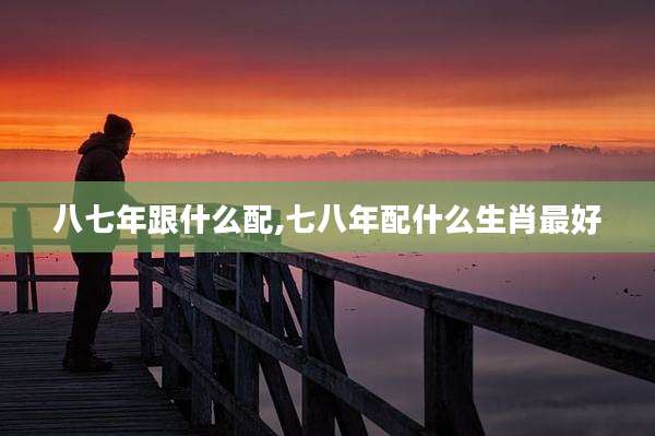 八七年跟什么配,七八年配什么生肖最好