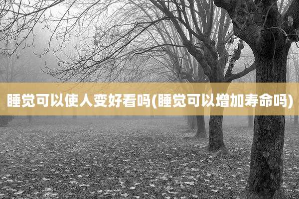 睡觉可以使人变好看吗(睡觉可以增加寿命吗)