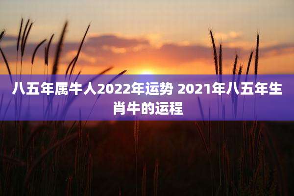 八五年属牛人2022年运势 2021年八五年生肖牛的运程