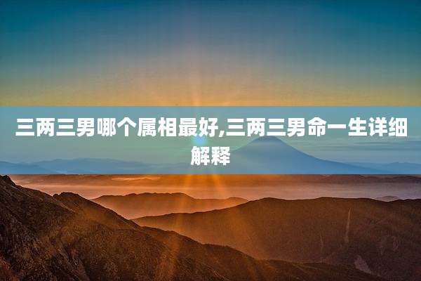 三两三男哪个属相最好,三两三男命一生详细解释