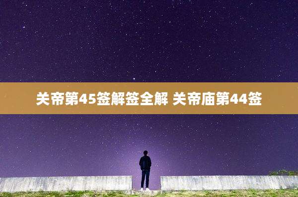 关帝第45签解签全解 关帝庙第44签