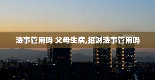 法事管用吗 父母生病,招财法事管用吗