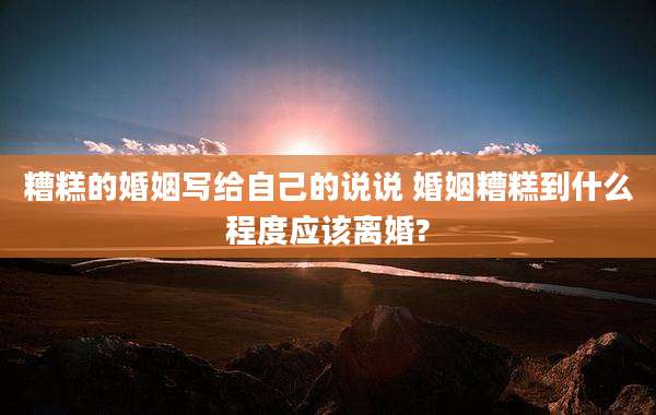 糟糕的婚姻写给自己的说说 婚姻糟糕到什么程度应该离婚?