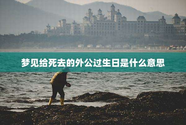 梦见给死去的外公过生日是什么意思