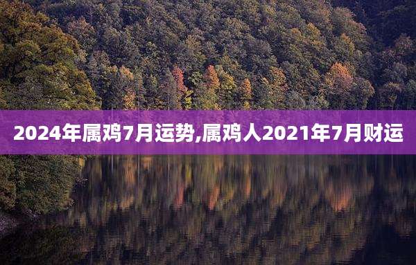 2024年属鸡7月运势,属鸡人2021年7月财运