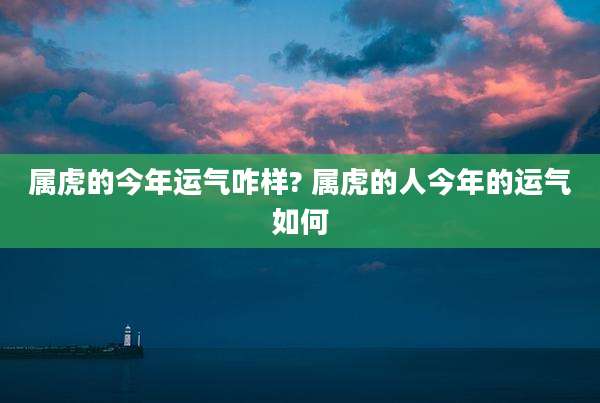 属虎的今年运气咋样? 属虎的人今年的运气如何