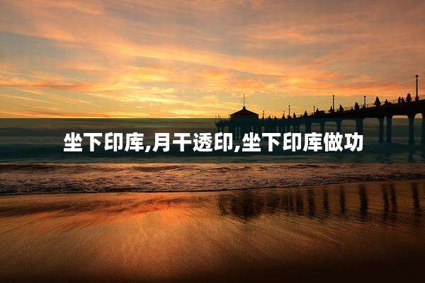 坐下印库,月干透印,坐下印库做功