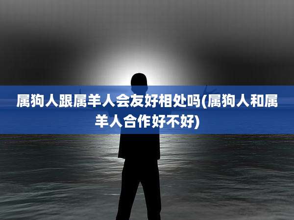 属狗人跟属羊人会友好相处吗(属狗人和属羊人合作好不好)