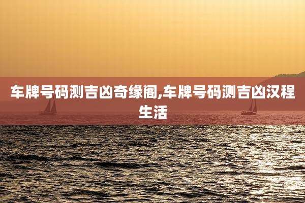 车牌号码测吉凶奇缘阁,车牌号码测吉凶汉程生活