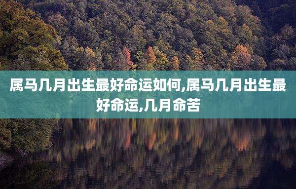 属马几月出生最好命运如何,属马几月出生最好命运,几月命苦