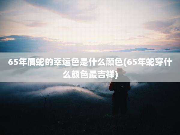 65年属蛇的幸运色是什么颜色(65年蛇穿什么颜色最吉祥)
