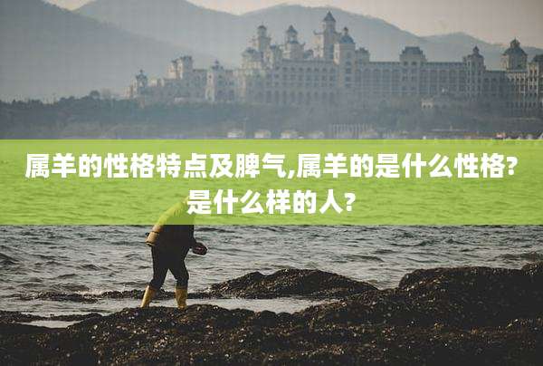属羊的性格特点及脾气,属羊的是什么性格?是什么样的人?