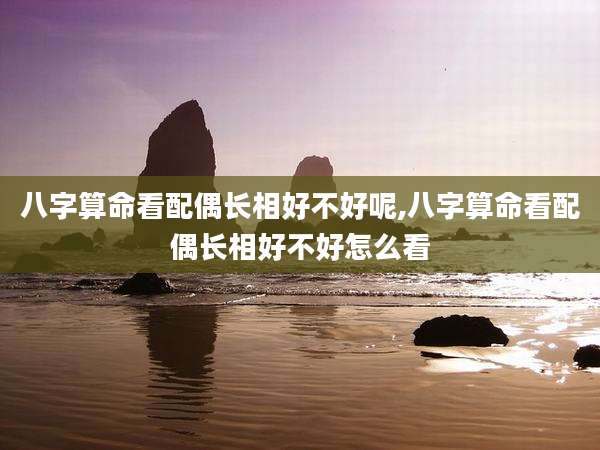 八字算命看配偶长相好不好呢,八字算命看配偶长相好不好怎么看