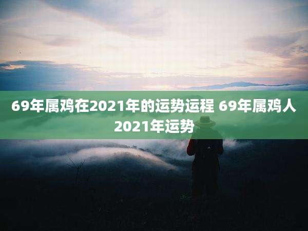 69年属鸡在2021年的运势运程 69年属鸡人2021年运势