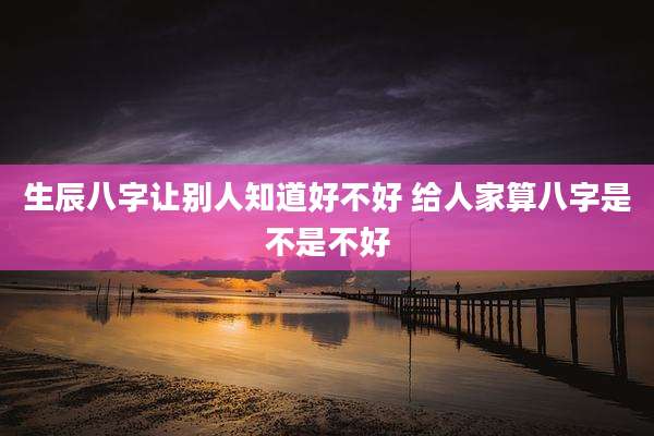 生辰八字让别人知道好不好 给人家算八字是不是不好