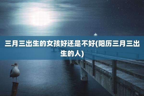 三月三出生的女孩好还是不好(阳历三月三出生的人)