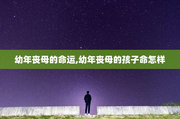 幼年丧母的命运,幼年丧母的孩子命怎样