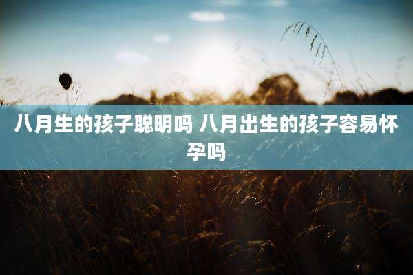 八月生的孩子聪明吗 八月出生的孩子容易怀孕吗