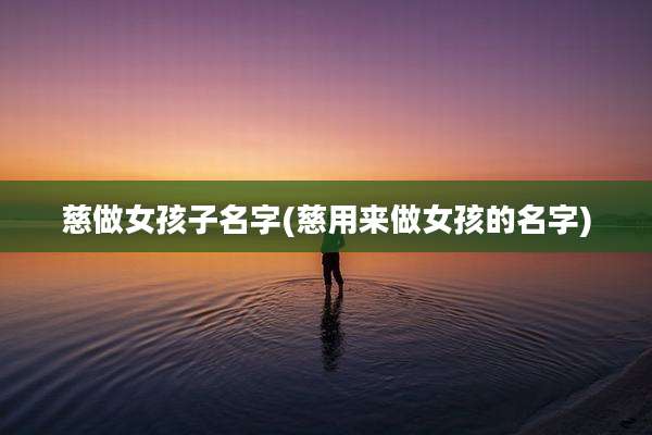 慈做女孩子名字(慈用来做女孩的名字)